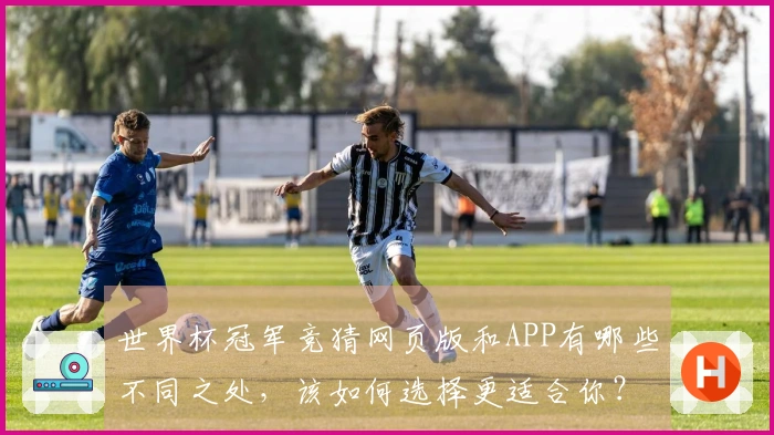 世界杯冠军竞猜网页版和APP有哪些不同之处，该如何选择更适合你？