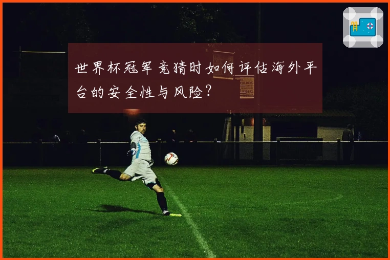 世界杯冠军竞猜时如何评估海外平台的安全性与风险？