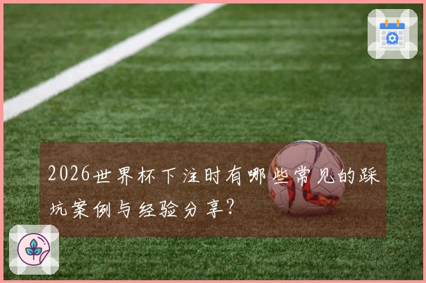 2026世界杯下注时有哪些常见的踩坑案例与经验分享？