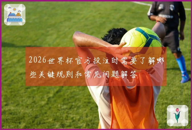 2026世界杯官方投注时需要了解哪些关键规则和常见问题解答