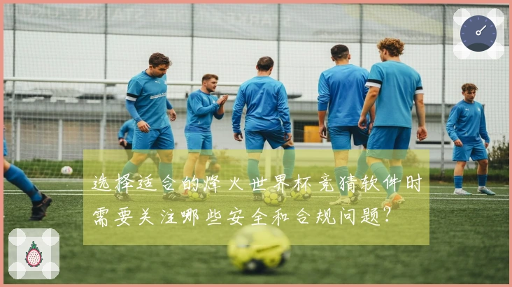 选择适合的烽火世界杯竞猜软件时需要关注哪些安全和合规问题？