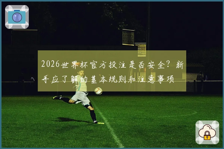 2026世界杯官方投注是否安全？新手应了解的基本规则和注意事项
