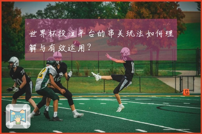 世界杯投注平台的串关玩法如何理解与有效运用？