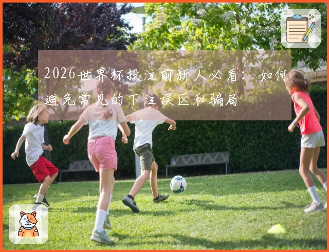 2026世界杯投注前新人必看：如何避免常见的下注误区和骗局