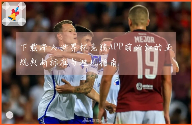 下载烽火世界杯竞猜APP前必知的正规判断标准与避坑指南