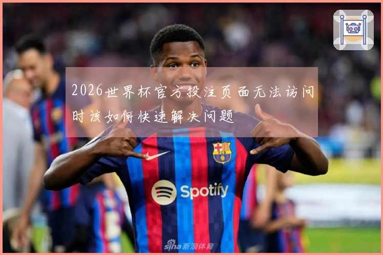 2026世界杯官方投注页面无法访问时该如何快速解决问题