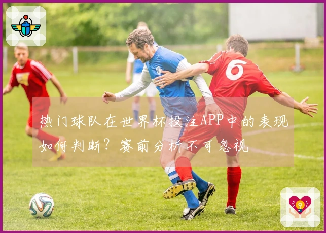 热门球队在世界杯投注APP中的表现如何判断？赛前分析不可忽视