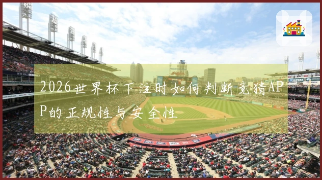 2026世界杯下注时如何判断竞猜APP的正规性与安全性