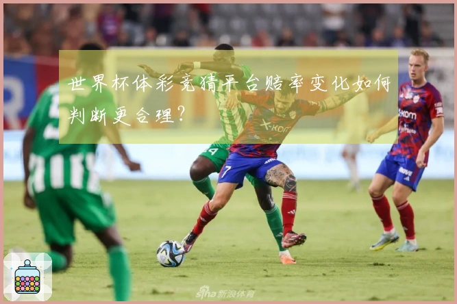 世界杯体彩竞猜平台赔率变化如何判断更合理？