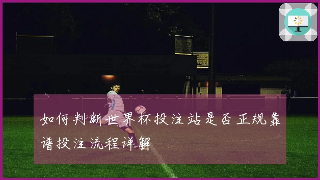 如何判断世界杯投注站是否正规靠谱投注流程详解