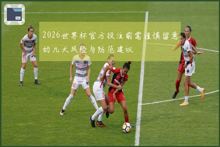 2026世界杯官方投注前需谨慎留意的几大风险与防范建议