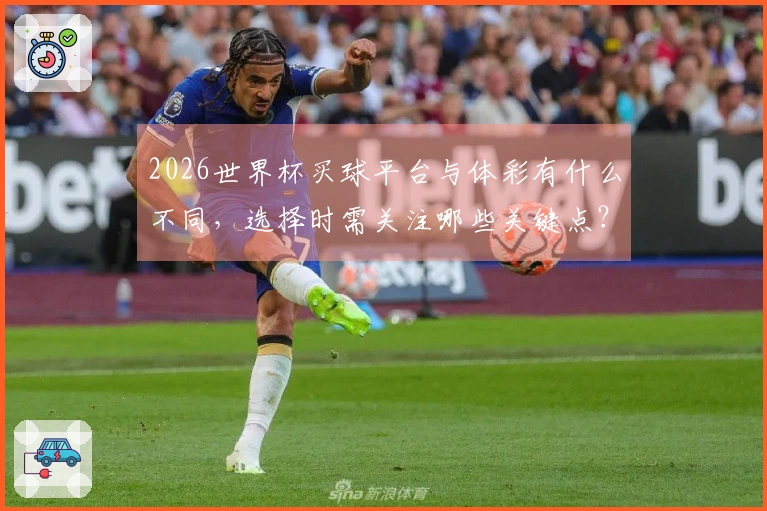2026世界杯买球平台与体彩有什么不同，选择时需关注哪些关键点？