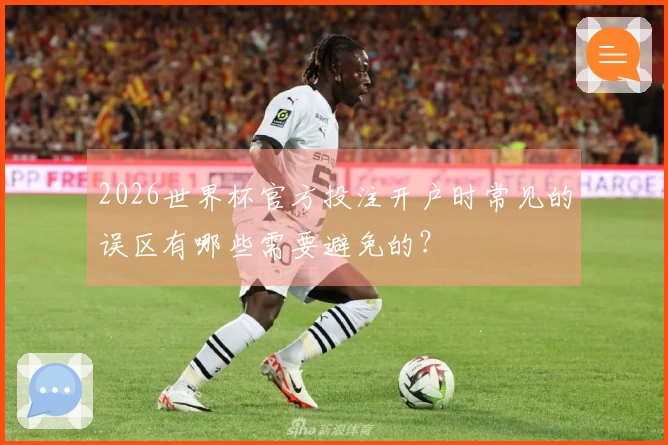 2026世界杯官方投注开户时常见的误区有哪些需要避免的？