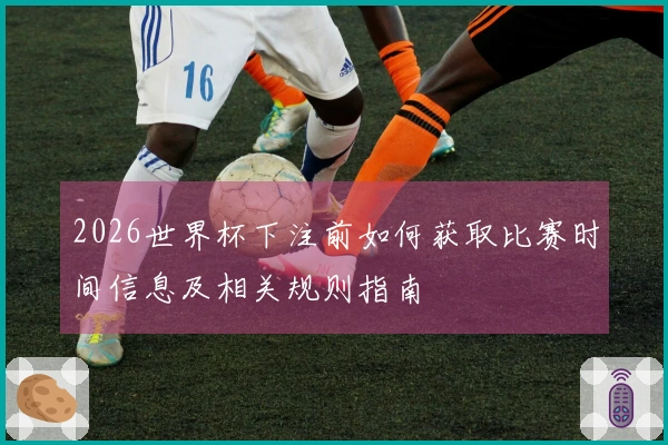2026世界杯下注前如何获取比赛时间信息及相关规则指南