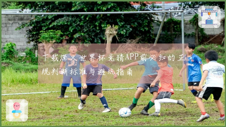 下载烽火世界杯竞猜APP前必知的正规判断标准与避坑指南