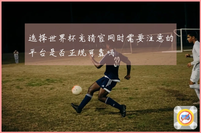 选择世界杯竞猜官网时需要注意的平台是否正规可靠吗