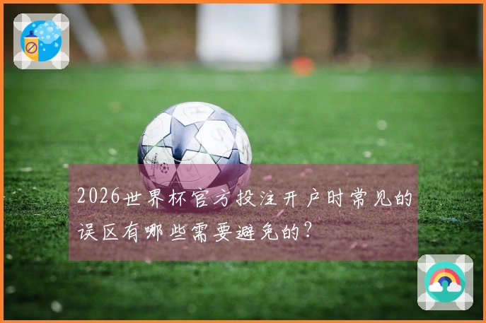 2026世界杯官方投注开户时常见的误区有哪些需要避免的？