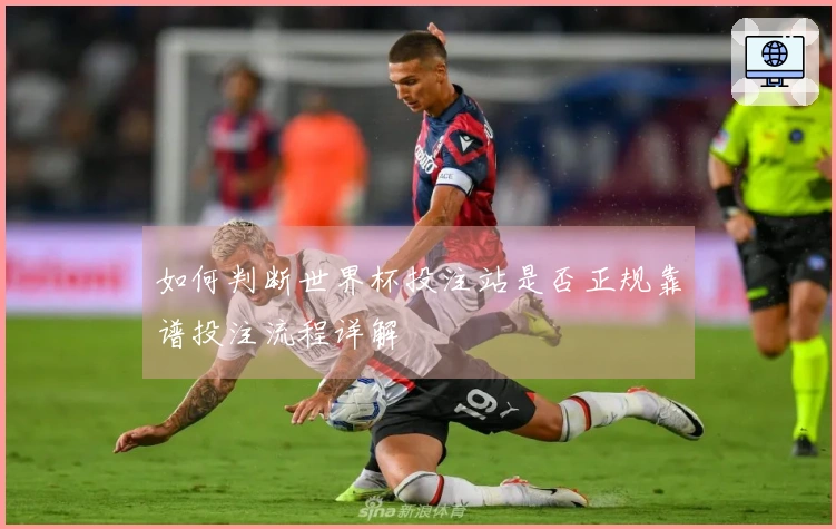 如何判断世界杯投注站是否正规靠谱投注流程详解