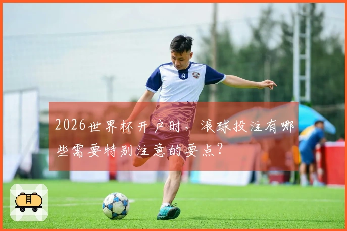 2026世界杯开户时，滚球投注有哪些需要特别注意的要点？