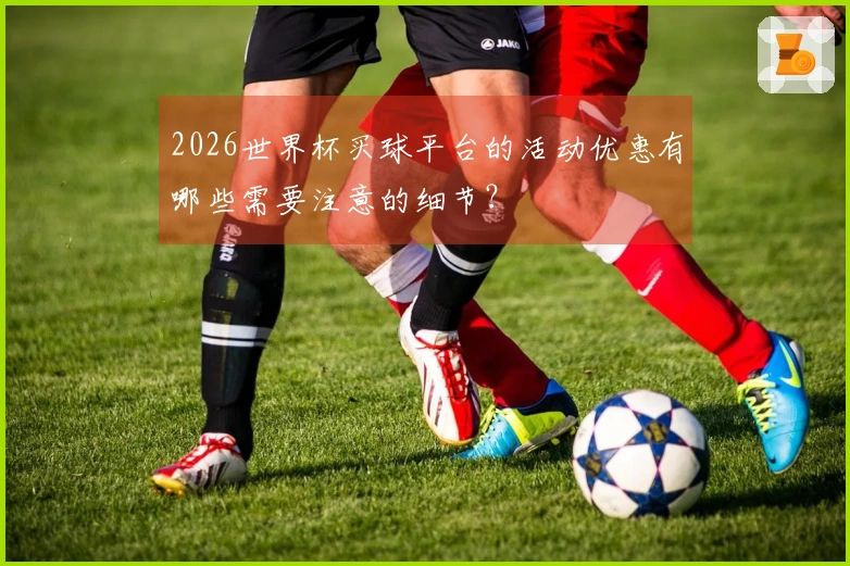 2026世界杯买球平台的活动优惠有哪些需要注意的细节？