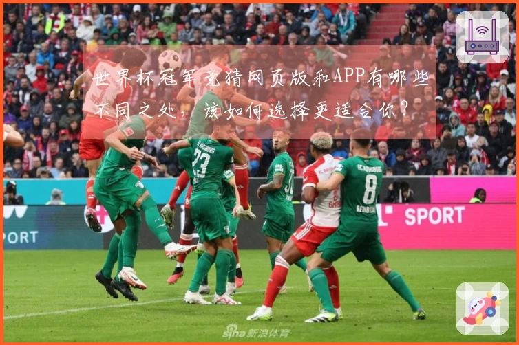 世界杯冠军竞猜网页版和APP有哪些不同之处，该如何选择更适合你？