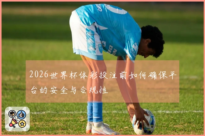 2026世界杯体彩投注前如何确保平台的安全与合规性