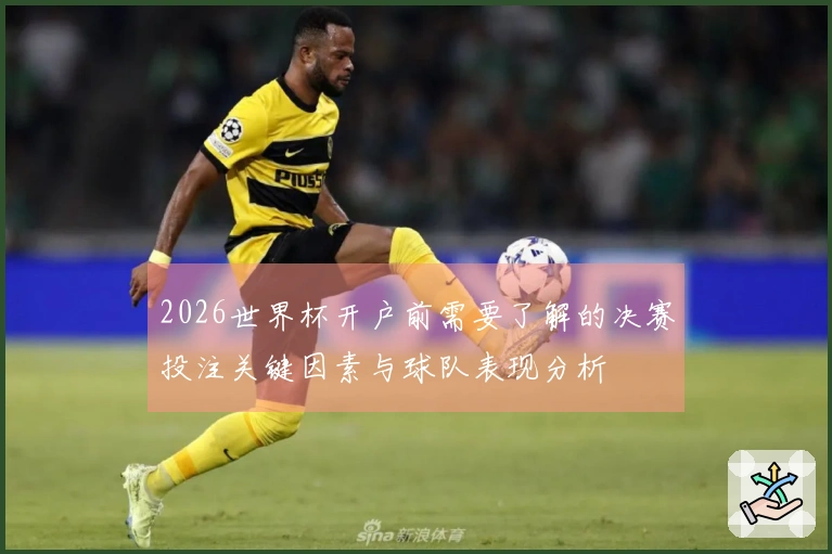 2026世界杯开户前需要了解的决赛投注关键因素与球队表现分析