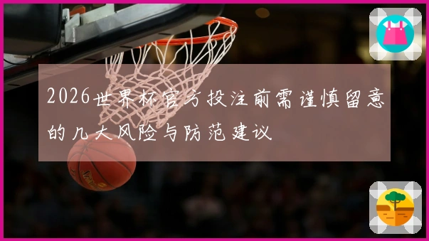 2026世界杯官方投注前需谨慎留意的几大风险与防范建议