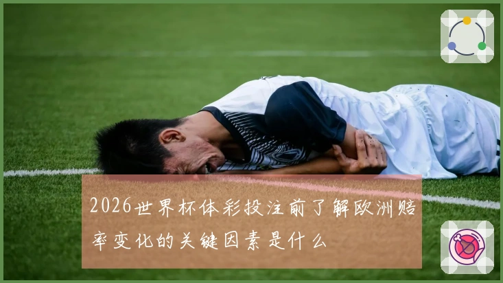 2026世界杯体彩投注前了解欧洲赔率变化的关键因素是什么