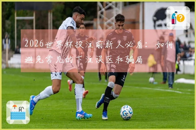2026世界杯投注前新人必看：如何避免常见的下注误区和骗局