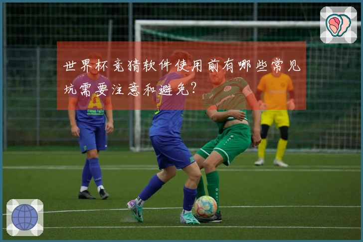 世界杯竞猜软件使用前有哪些常见坑需要注意和避免？