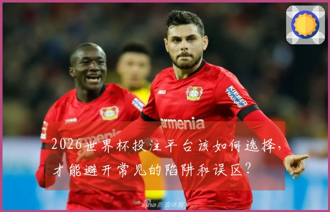 2026世界杯投注平台该如何选择，才能避开常见的陷阱和误区？