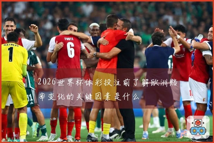 2026世界杯体彩投注前了解欧洲赔率变化的关键因素是什么